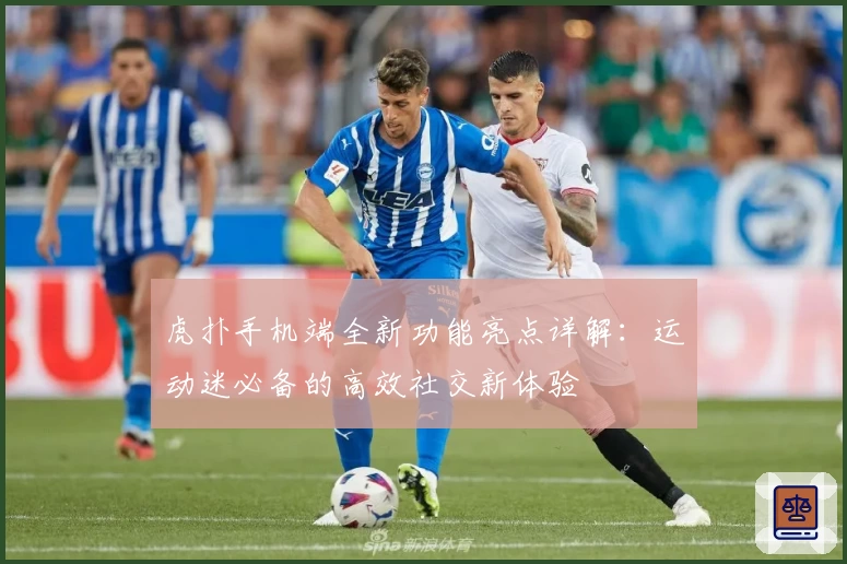 虎扑手机端全新功能亮点详解：运动迷必备的高效社交新体验