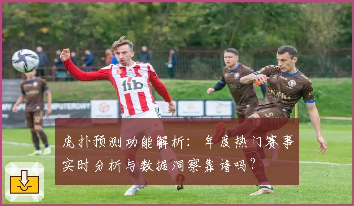 虎扑预测功能解析:年度热门赛事实时分析与数据洞察靠谱吗?