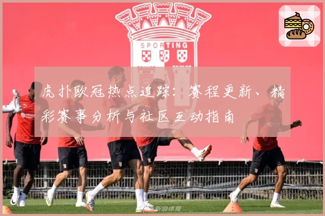 虎扑欧冠热点追踪：赛程更新、精彩赛事分析与社区互动指南