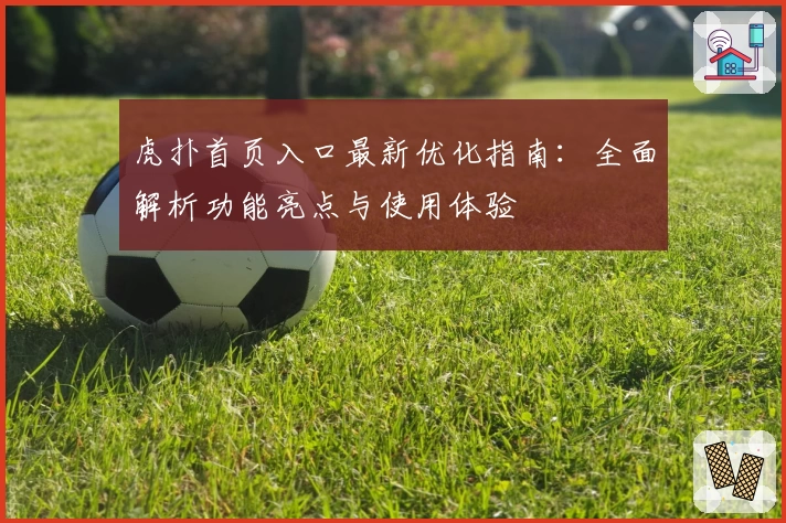 虎扑首页入口最新优化指南：全面解析功能亮点与使用体验