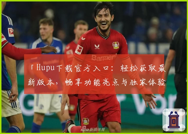 「Hupu下载官方入口：轻松获取最新版本，畅享功能亮点与独家体验」