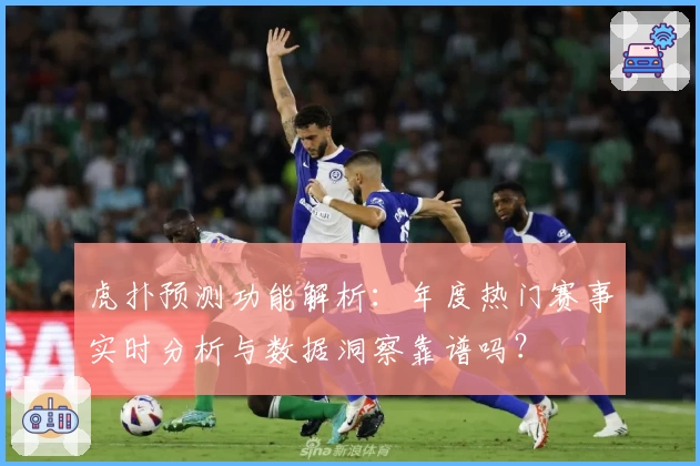 虎扑预测功能解析:年度热门赛事实时分析与数据洞察靠谱吗?