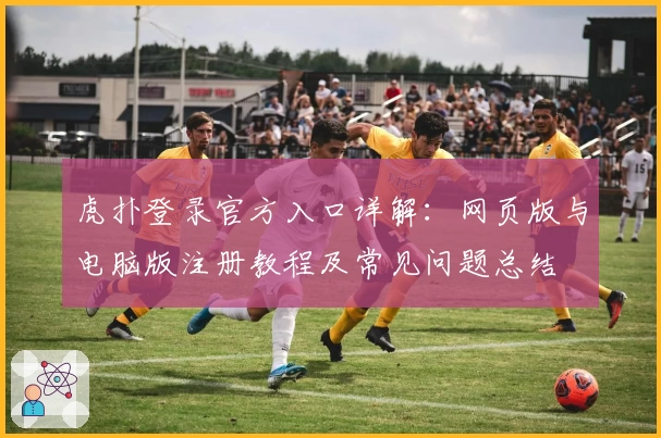 虎扑登录官方入口详解：网页版与电脑版注册教程及常见问题总结