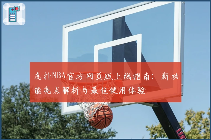 虎扑NBA官方网页版上线指南：新功能亮点解析与最佳使用体验