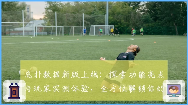 虎扑数据新版上线：探索功能亮点与玩家实测体验，全方位解锁你的篮球世界