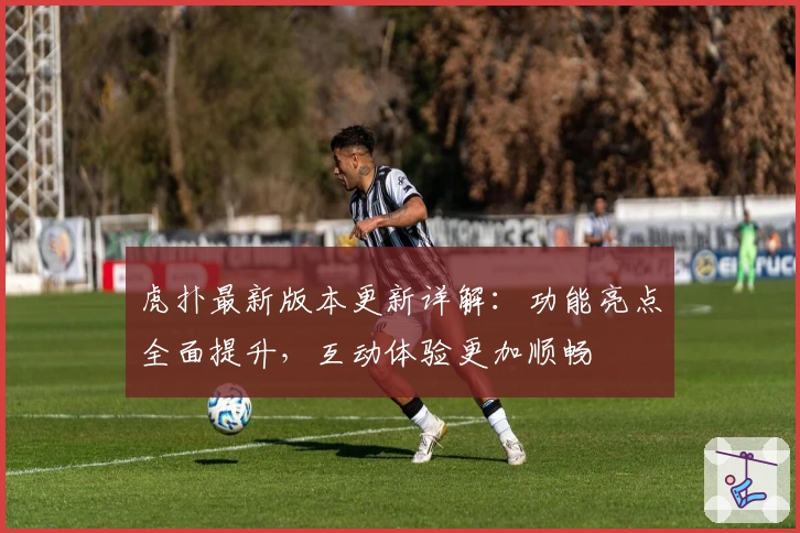 虎扑最新版本更新详解：功能亮点全面提升，互动体验更加顺畅