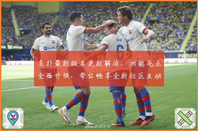 虎扑最新版本更新解读：功能亮点全面升级，带你畅享全新社区互动体验