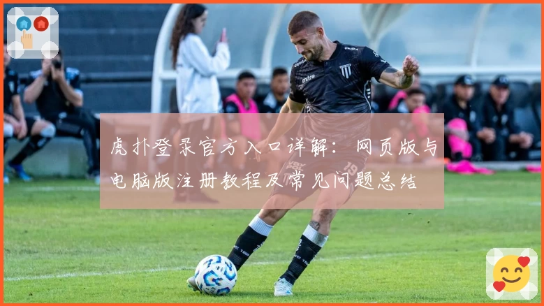 虎扑登录官方入口详解：网页版与电脑版注册教程及常见问题总结
