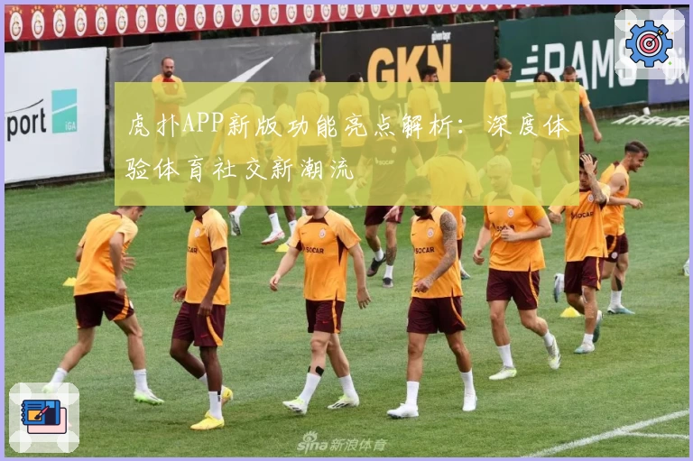 虎扑APP新版功能亮点解析：深度体验体育社交新潮流