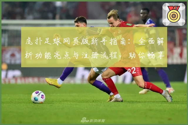虎扑足球网页版新手指南：全面解析功能亮点与注册流程，助你畅享足球社区精彩魅力