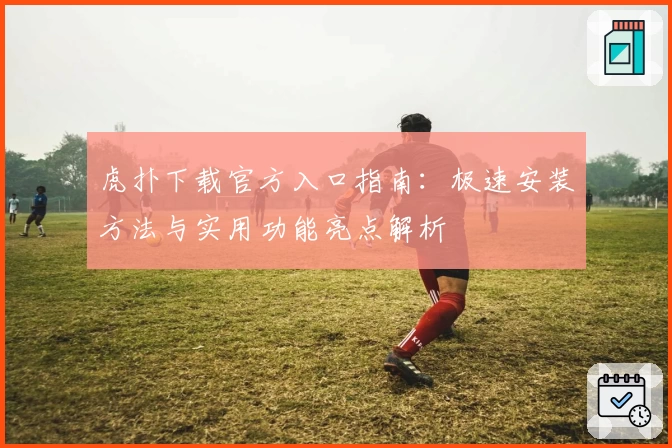 虎扑下载官方入口指南:极速安装方法与实用功能亮点解析