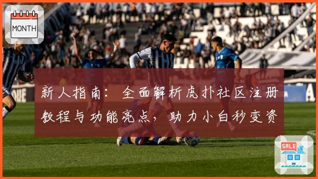 新人指南：全面解析虎扑社区注册教程与功能亮点，助力小白秒变资深网友