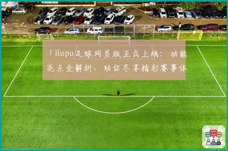 「Hupu足球网页版正式上线：功能亮点全解析，助你尽享精彩赛事体验」