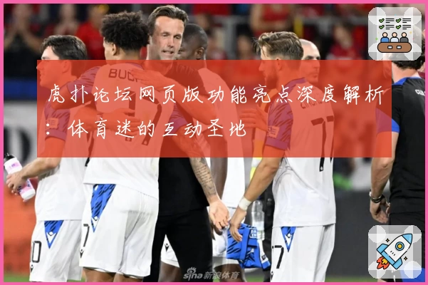 虎扑论坛网页版功能亮点深度解析：体育迷的互动圣地