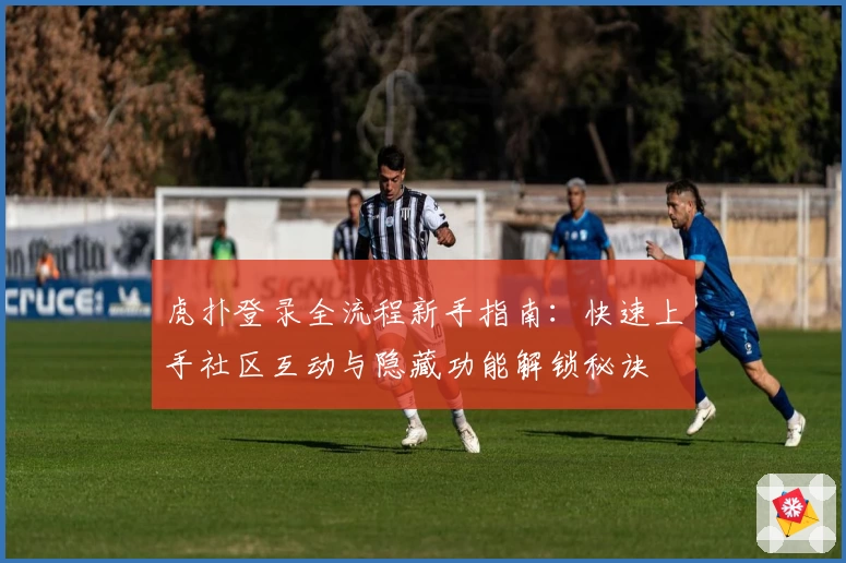 虎扑登录全流程新手指南：快速上手社区互动与隐藏功能解锁秘诀