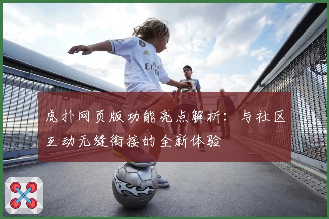 虎扑网页版功能亮点解析：与社区互动无缝衔接的全新体验