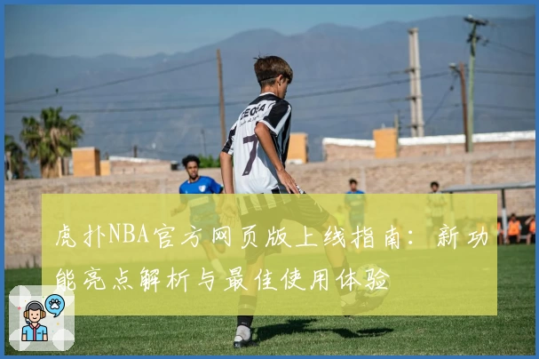虎扑NBA官方网页版上线指南：新功能亮点解析与最佳使用体验