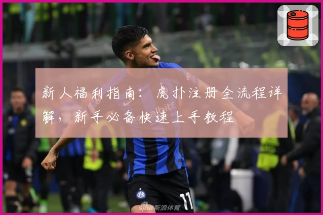 新人福利指南：虎扑注册全流程详解，新手必备快速上手教程