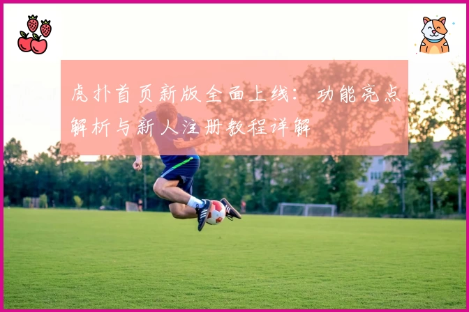 虎扑首页新版全面上线：功能亮点解析与新人注册教程详解