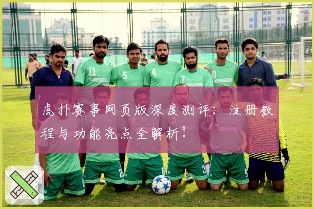 虎扑赛事网页版深度测评：注册教程与功能亮点全解析！