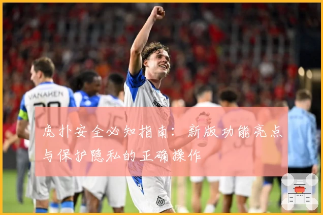 虎扑安全必知指南：新版功能亮点与保护隐私的正确操作