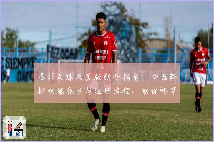 虎扑足球网页版新手指南：全面解析功能亮点与注册流程，助你畅享足球社区精彩魅力