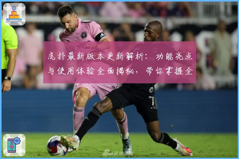 虎扑最新版本更新解析：功能亮点与使用体验全面揭秘，带你掌握全新互动方式