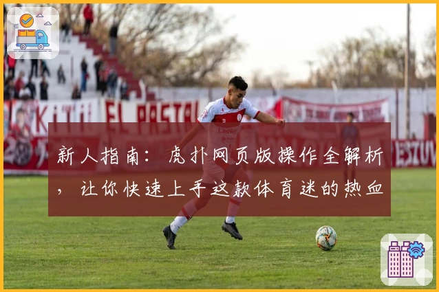 新人指南：虎扑网页版操作全解析，让你快速上手这款体育迷的热血社区