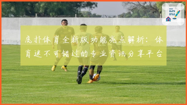 虎扑体育全新版功能亮点解析：体育迷不可错过的专业资讯分享平台