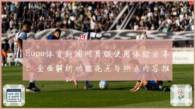 Hupu体育新闻网页版使用体验分享:全面解析功能亮点与热点内容推荐